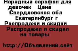 Нарядный сарафан для девочек › Цена ­ 850 - Свердловская обл., Екатеринбург г. Распродажи и скидки » Распродажи и скидки на товары   